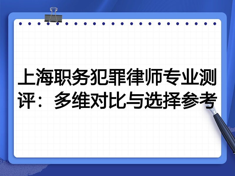 上海职务犯罪律师专业测评:多维对比与选择参考
