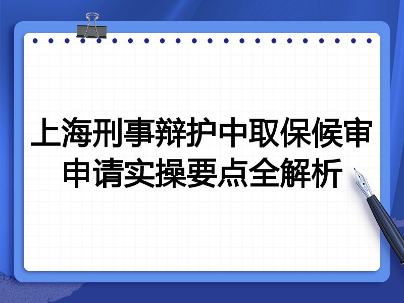 上海刑事辩护中取保候审申请实操要点全解析