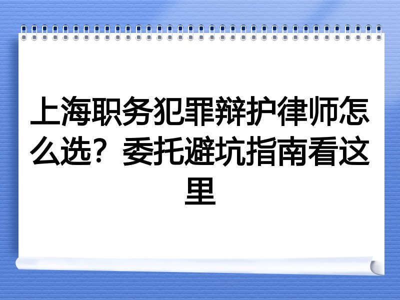 上海职务犯罪辩护律师怎么选？委托避坑指南看这里