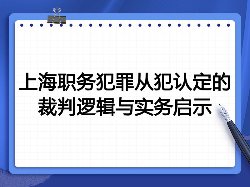 上海职务犯罪从犯认定的裁判逻辑与实务启示