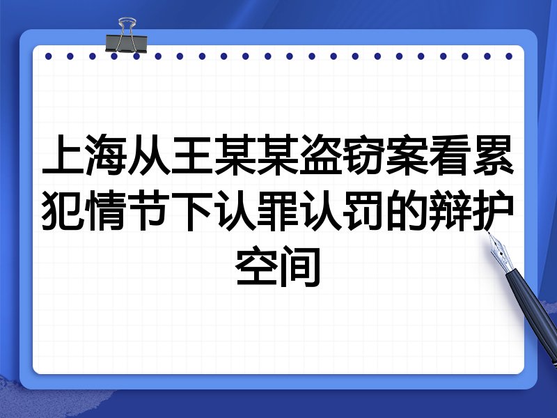 上海从王某某盗窃案看累犯情节下认罪认罚的辩护空间