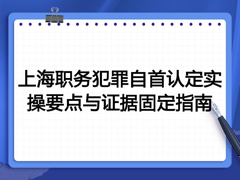 上海职务犯罪自首认定实操要点与证据固定指南