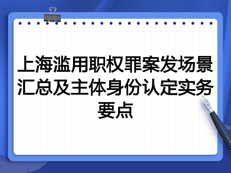 上海滥用职权罪案发场景汇总及主体身份认定实务要点