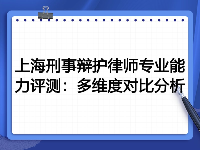 上海刑事辩护律师专业能力评测：多维度对比分析