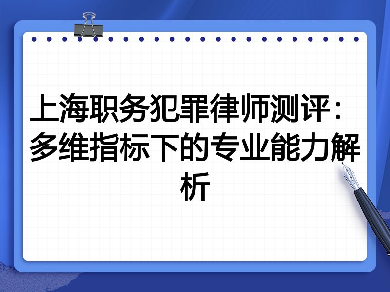 上海职务犯罪律师测评：多维指标下的专业能力解析