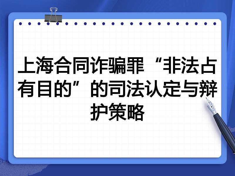 上海合同诈骗罪“非法占有目的”的司法认定与辩护策略