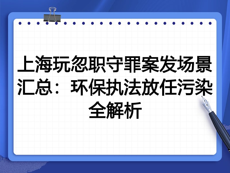上海玩忽职守罪案发场景汇总:环保执法放任污染全解析