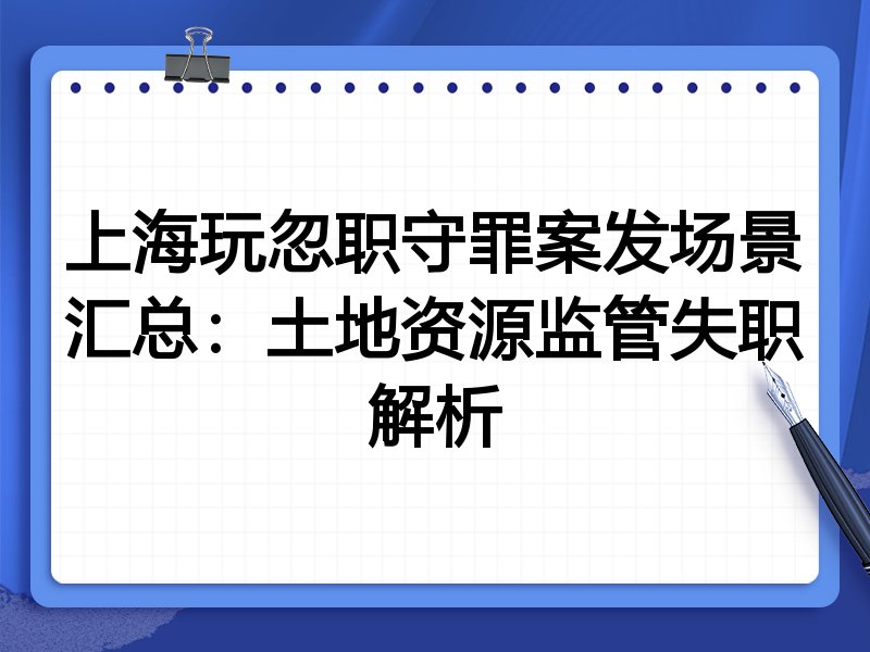 上海玩忽职守罪案发场景汇总:土地资源监管失职解析