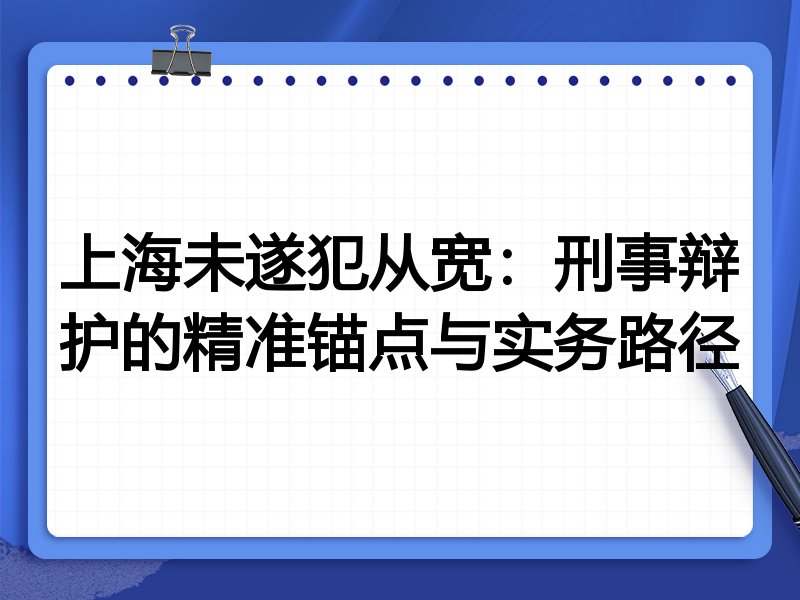上海未遂犯从宽:刑事辩护的精准锚点与实务路径