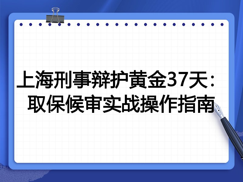 上海刑事辩护黄金37天:取保候审实战操作指南