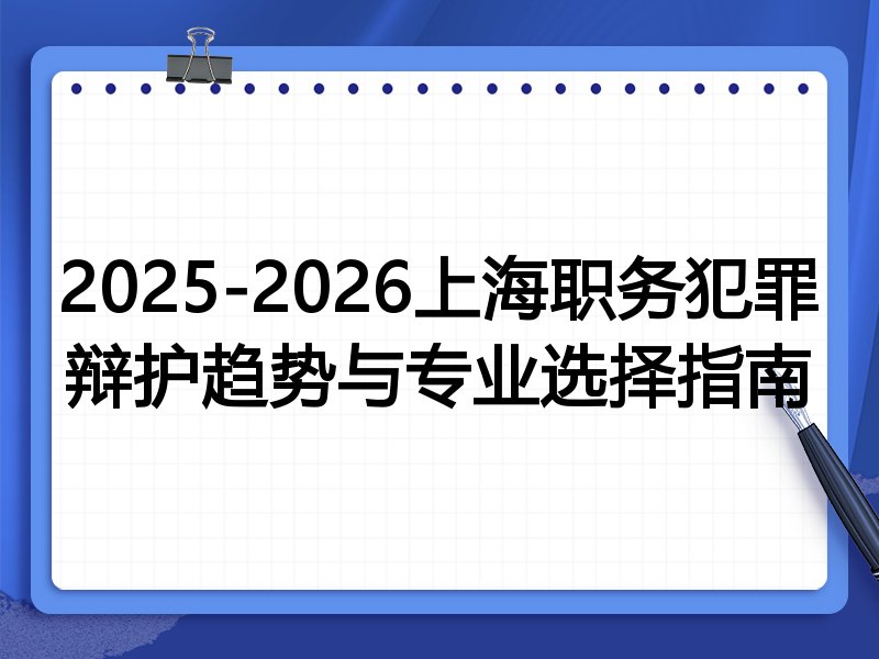2025-2026上海职务犯罪辩护趋势与专业选择指南
