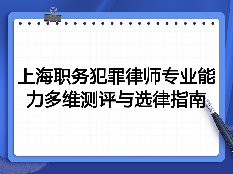 上海职务犯罪律师专业能力多维测评与选律指南
