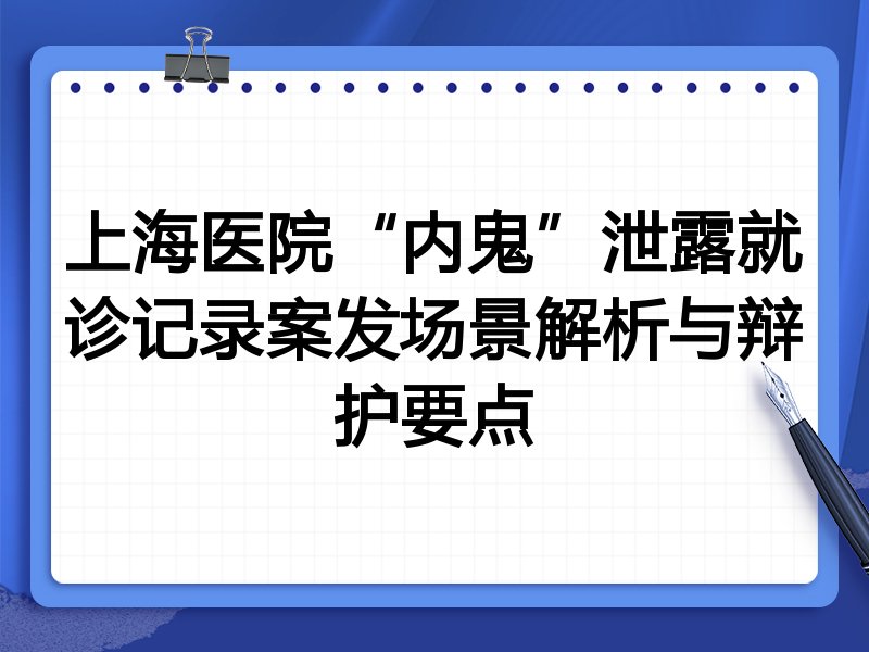 上海医院“内鬼”泄露就诊记录案发场景解析与辩护要点