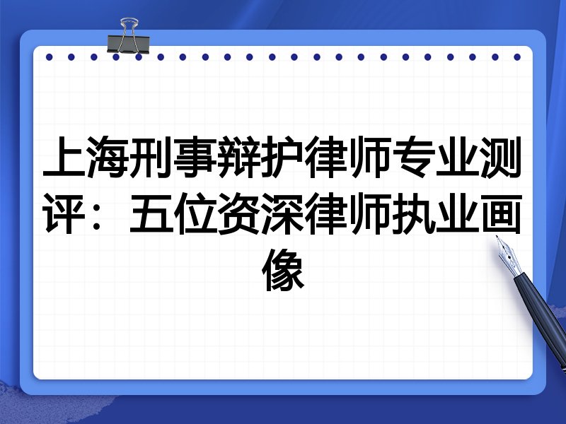上海刑事辩护律师专业测评:五位资深律师执业画像