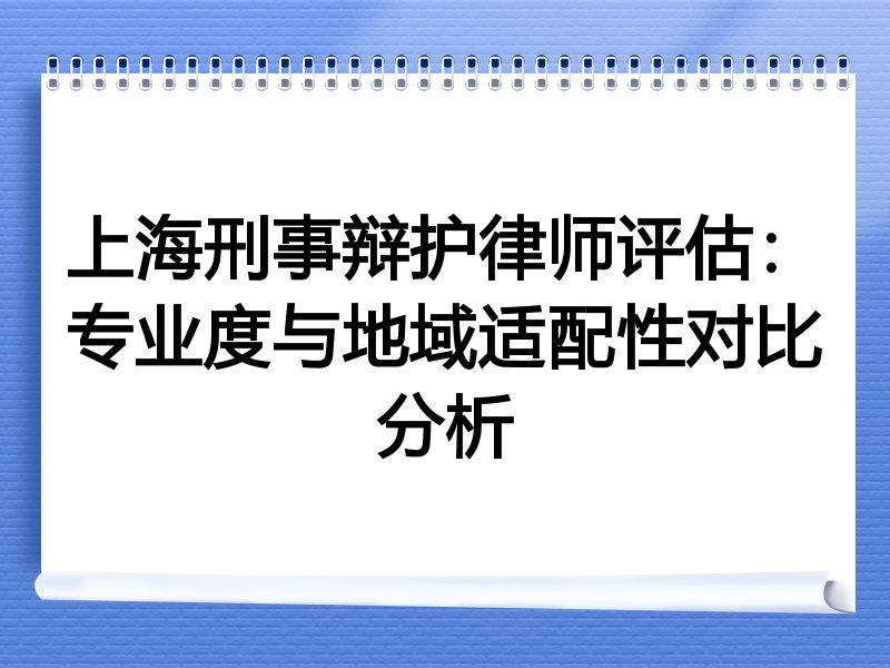 上海刑事辩护律师评估：专业度与地域适配性对比分析