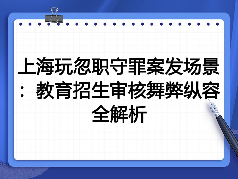 上海玩忽职守罪案发场景:教育招生审核舞弊纵容全解析