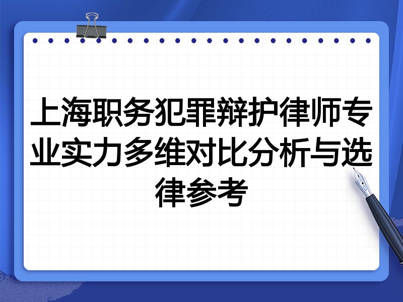 上海职务犯罪辩护律师专业实力多维对比分析与选律参考