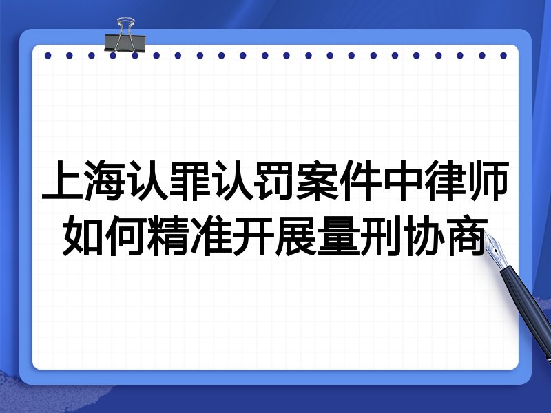 上海认罪认罚案件中律师如何精准开展量刑协商