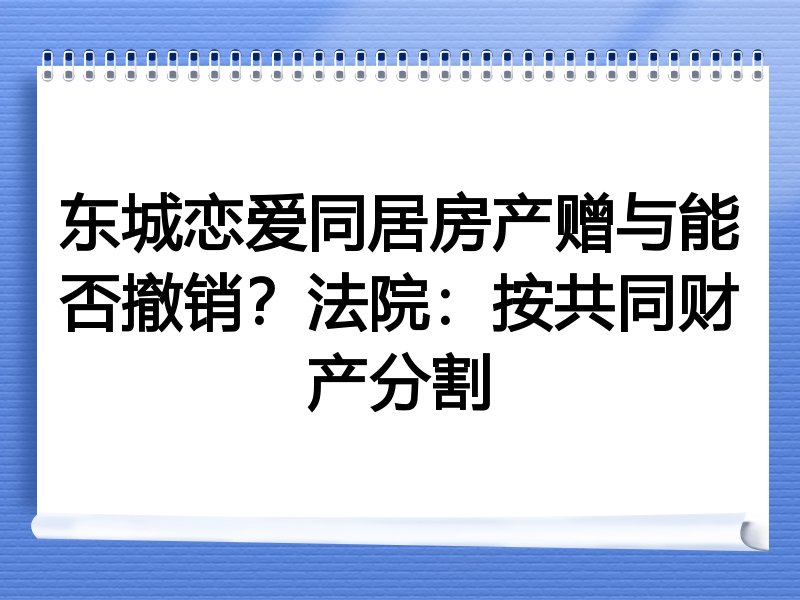 东城恋爱同居房产赠与能否撤销？法院：按共同财产分割