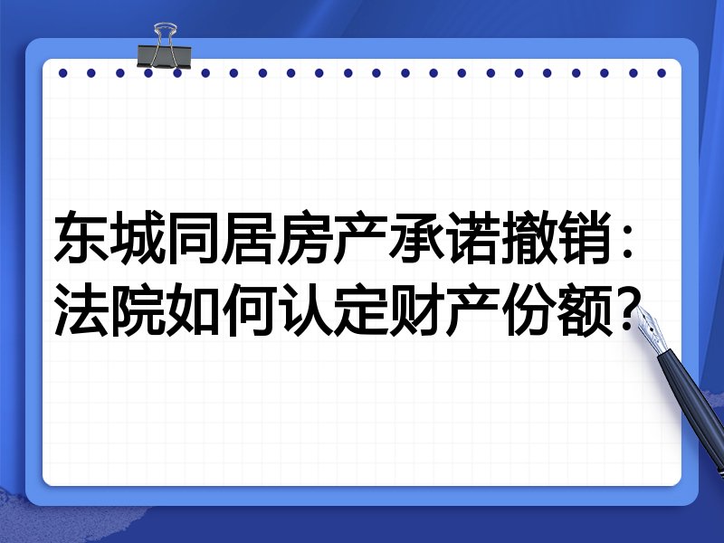 东城同居房产承诺撤销:法院如何认定财产份额?