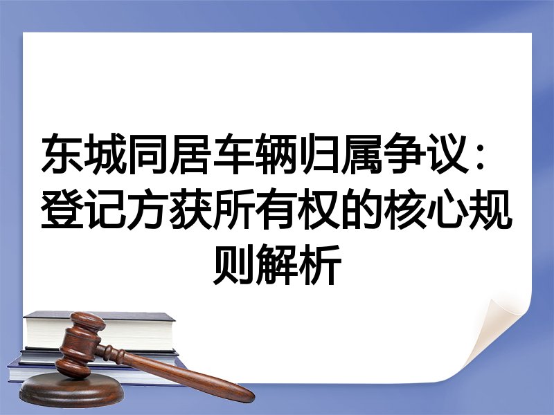 东城同居车辆归属争议：登记方获所有权的核心规则解析