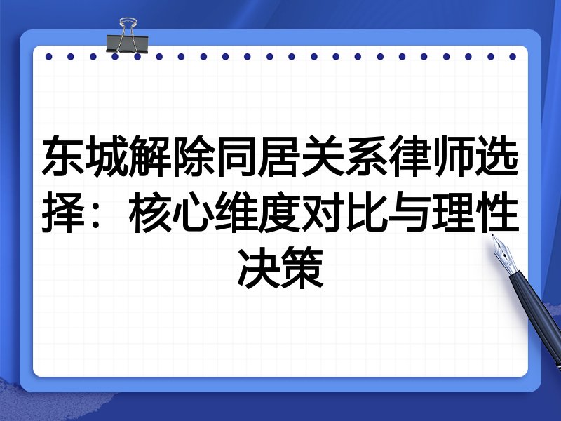 东城解除同居关系律师选择:核心维度对比与理性决策