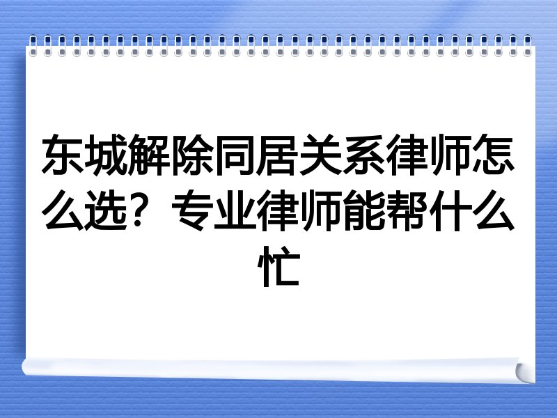 东城解除同居关系律师怎么选？专业律师能帮什么忙