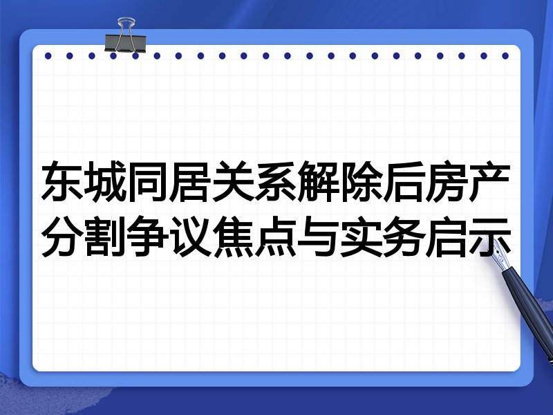 东城同居关系解除后房产分割争议焦点与实务启示