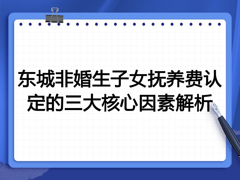 东城非婚生子女抚养费认定的三大核心因素解析