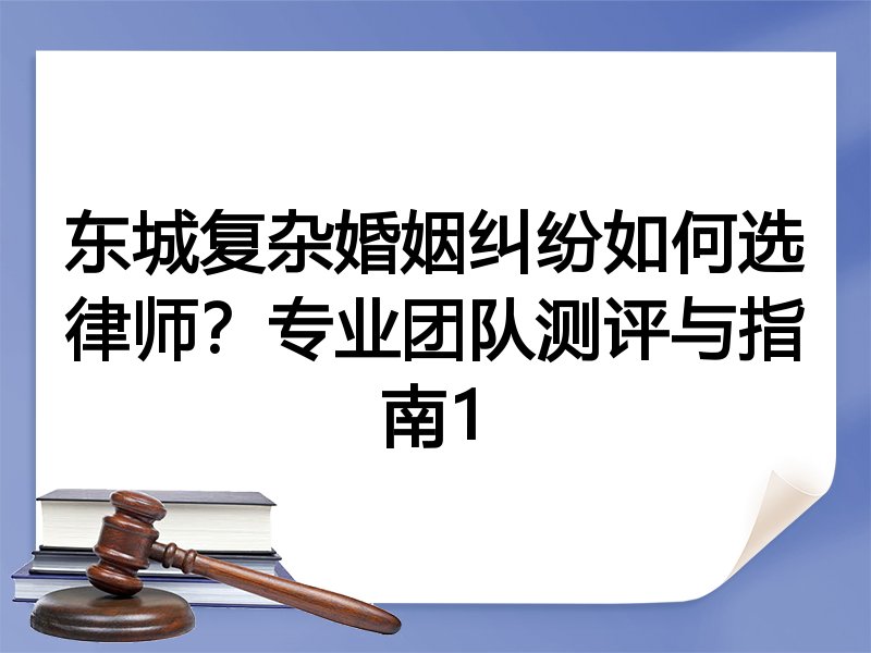 东城复杂婚姻纠纷如何选律师？专业团队测评与指南1
