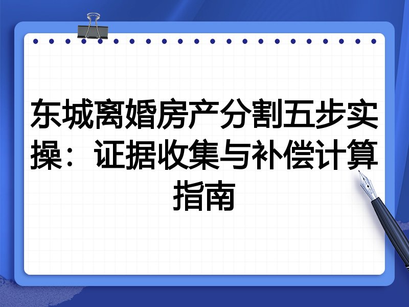 东城离婚房产分割五步实操:证据收集与补偿计算指南