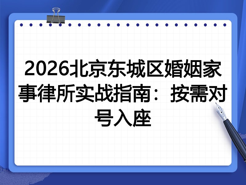 2026北京东城区婚姻家事律所实战指南:按需对号入座