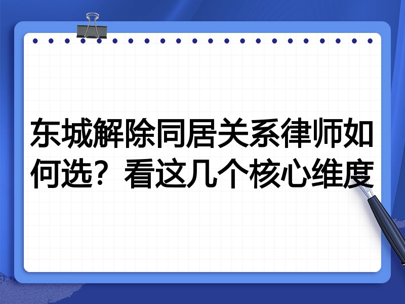 东城解除同居关系律师如何选？看这几个核心维度