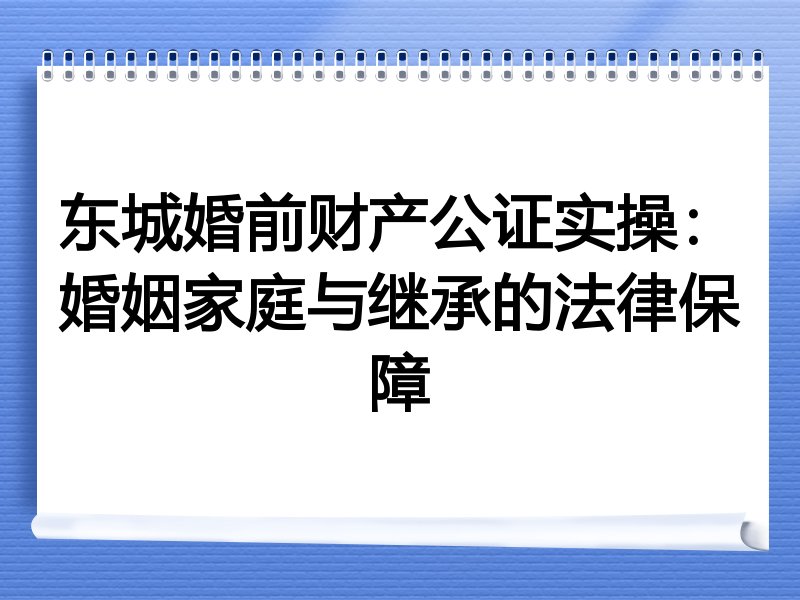 东城婚前财产公证实操：婚姻家庭与继承的法律保障