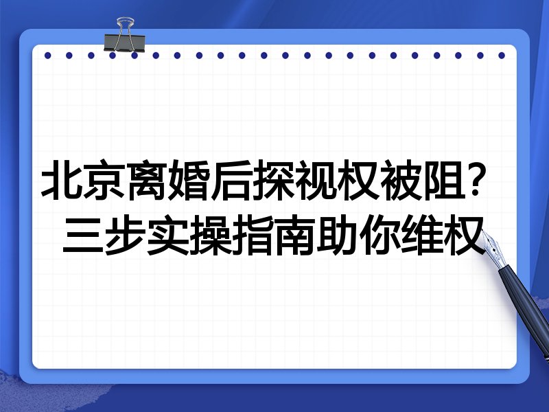 北京离婚后探视权被阻?三步实操指南助你维权