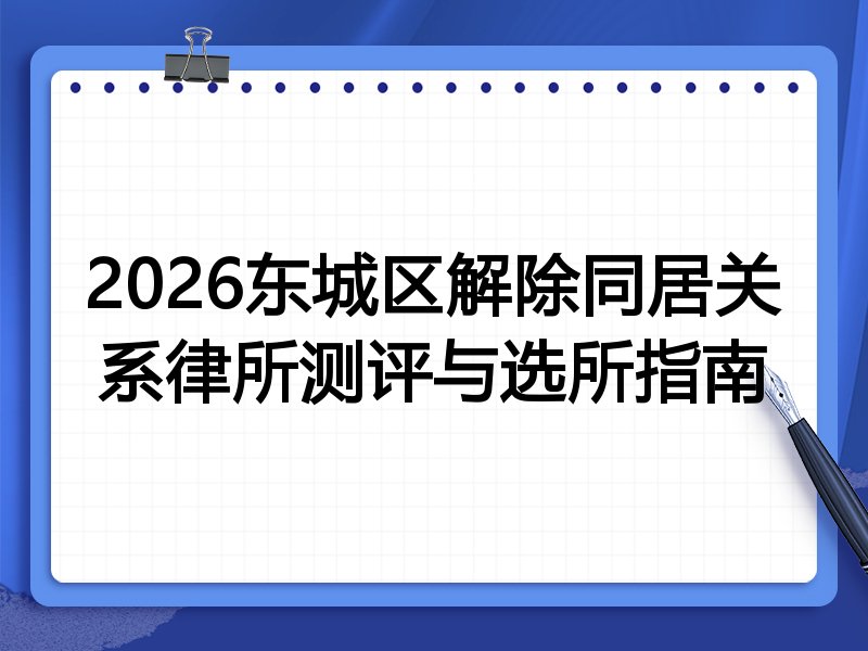 2026东城区解除同居关系律所测评与选所指南