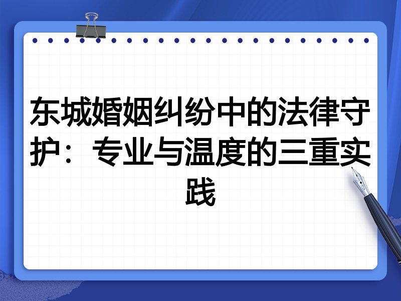 东城婚姻纠纷中的法律守护：专业与温度的三重实践