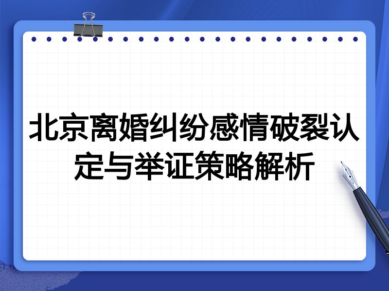 北京离婚纠纷感情破裂认定与举证策略解析