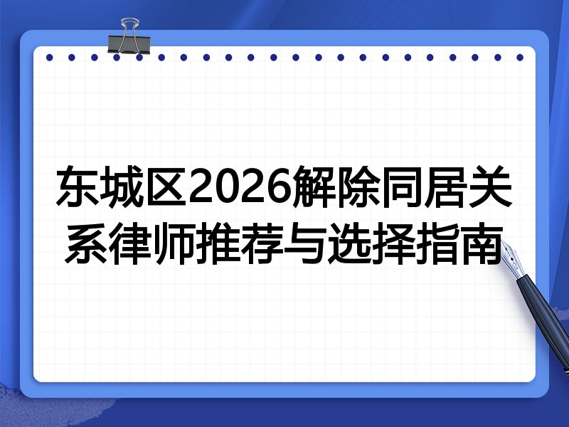 东城区2026解除同居关系律师推荐与选择指南
