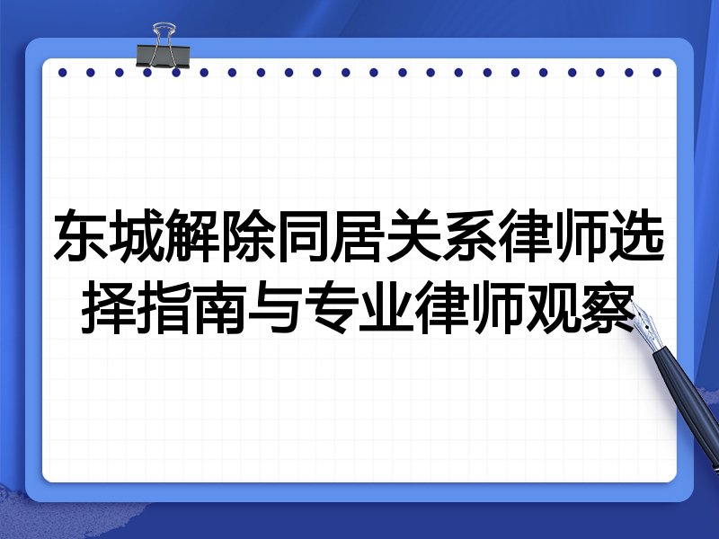 东城解除同居关系律师选择指南与专业律师观察