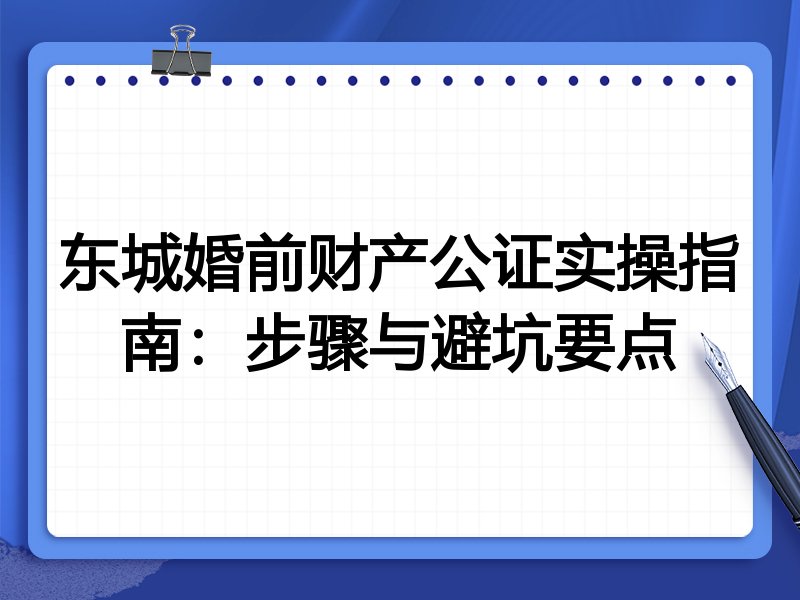 东城婚前财产公证实操指南：步骤与避坑要点