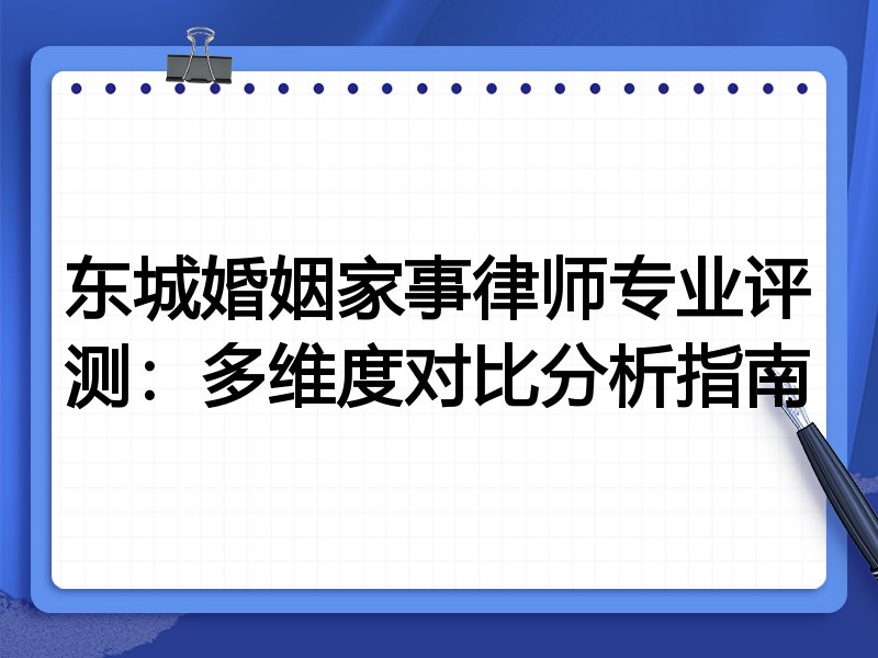 东城婚姻家事律师专业评测：多维度对比分析指南