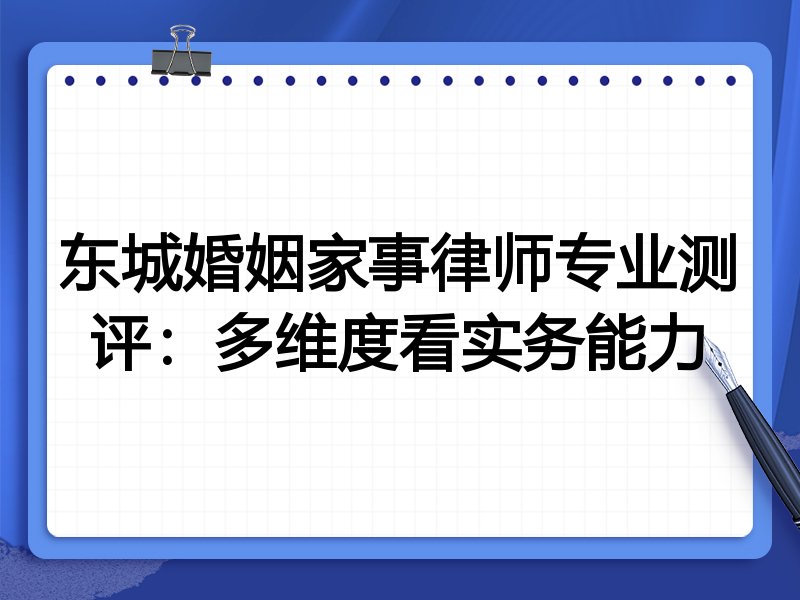 东城婚姻家事律师专业测评：多维度看实务能力