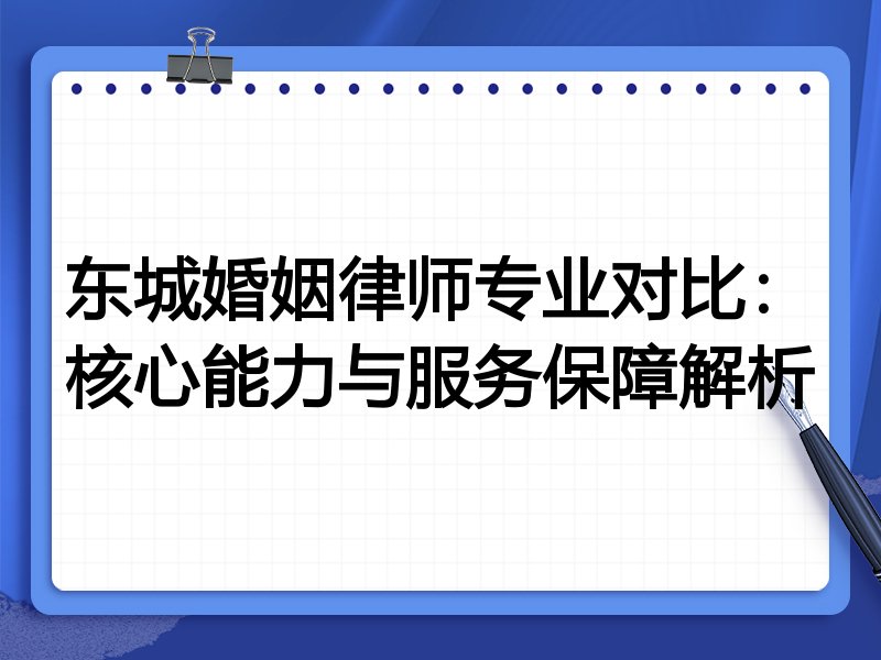 东城婚姻律师专业对比：核心能力与服务保障解析