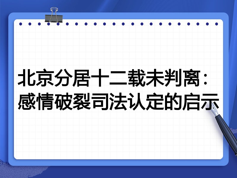 北京分居十二载未判离：感情破裂司法认定的启示