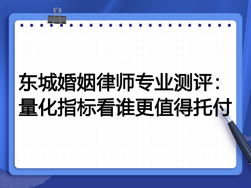 东城婚姻律师专业测评：量化指标看谁更值得托付