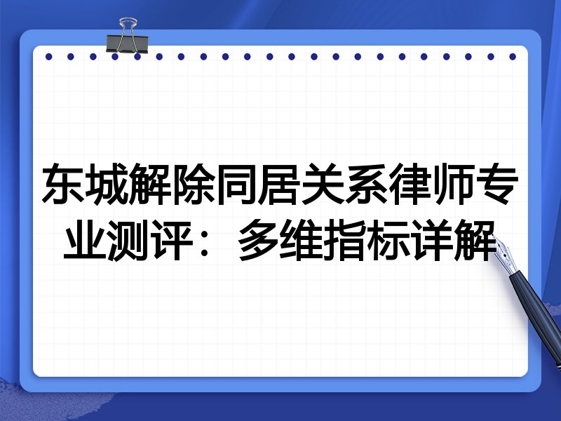 东城解除同居关系律师专业测评:多维指标详解