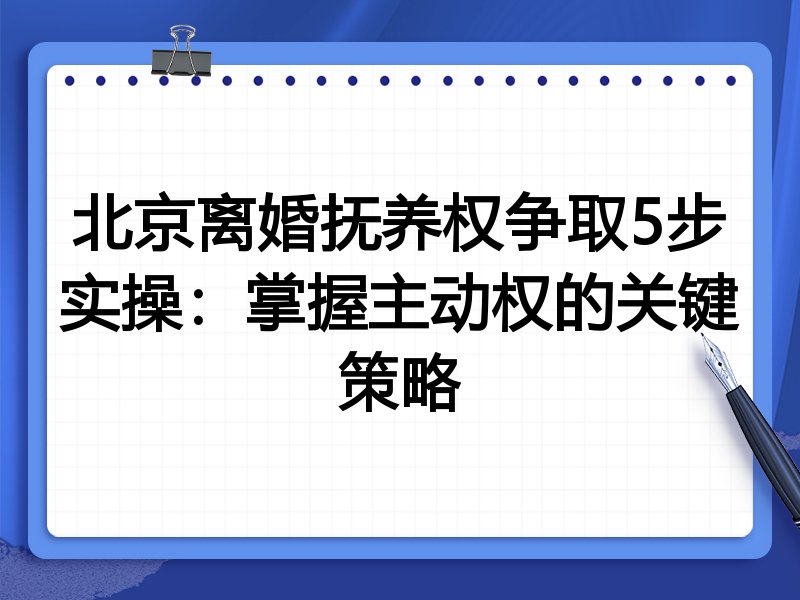 北京离婚抚养权争取5步实操：掌握主动权的关键策略