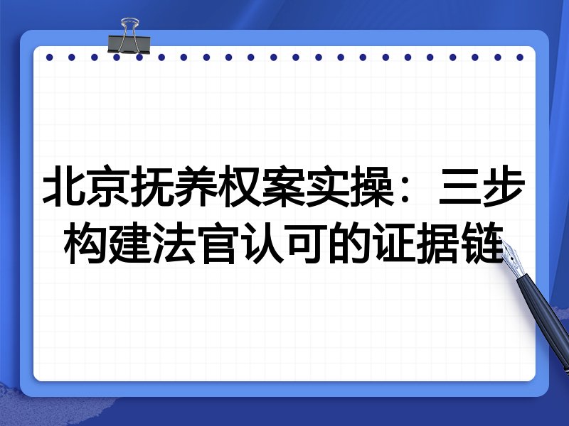 北京抚养权案实操:三步构建法官认可的证据链