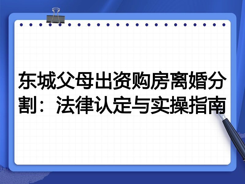 东城父母出资购房离婚分割:法律认定与实操指南